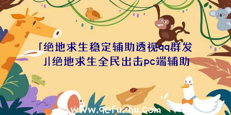 「绝地求生稳定辅助透视qq群发」|绝地求生全民出击pc端辅助器